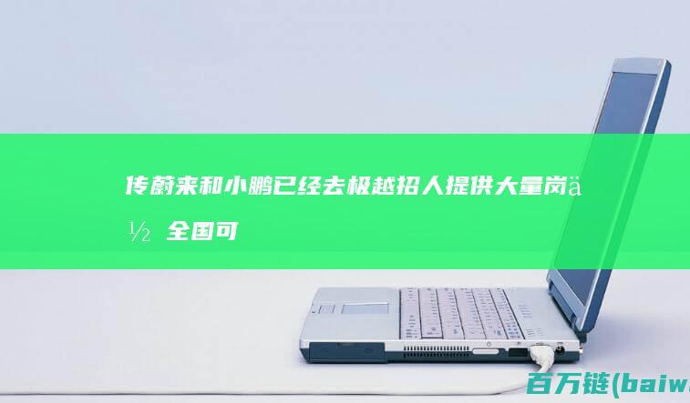 传蔚来和小鹏已经去极越招人提供大量岗位全国可投-手机中国